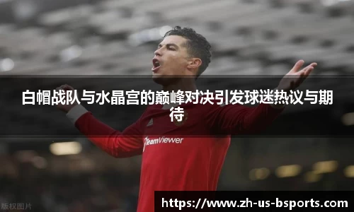 白帽战队与水晶宫的巅峰对决引发球迷热议与期待