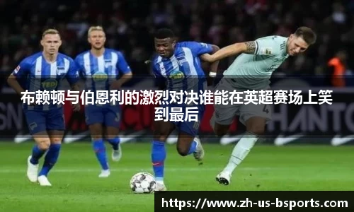 布赖顿与伯恩利的激烈对决谁能在英超赛场上笑到最后