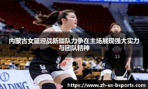 内蒙古女篮迎战新疆队力争在主场展现强大实力与团队精神
