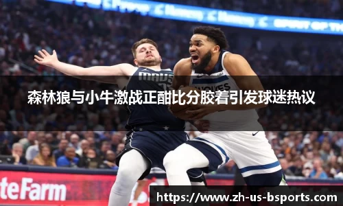 森林狼与小牛激战正酣比分胶着引发球迷热议