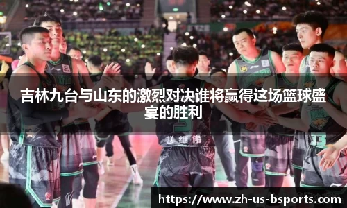 吉林九台与山东的激烈对决谁将赢得这场篮球盛宴的胜利