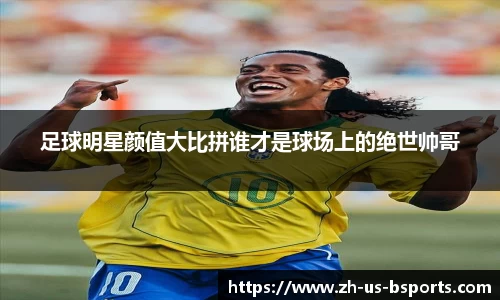 足球明星颜值大比拼谁才是球场上的绝世帅哥