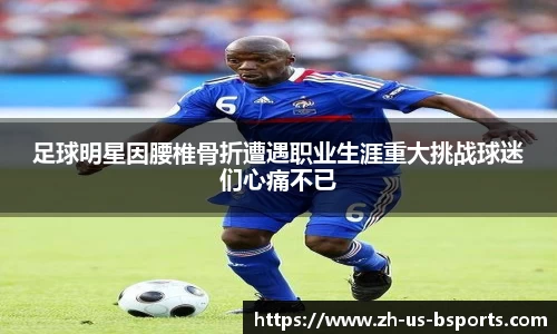 足球明星因腰椎骨折遭遇职业生涯重大挑战球迷们心痛不已