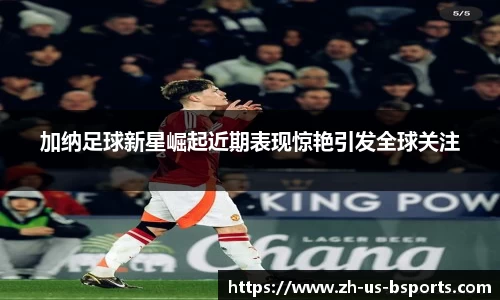 加纳足球新星崛起近期表现惊艳引发全球关注