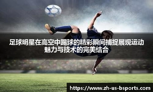 足球明星在高空中踢球的精彩瞬间捕捉展现运动魅力与技术的完美结合