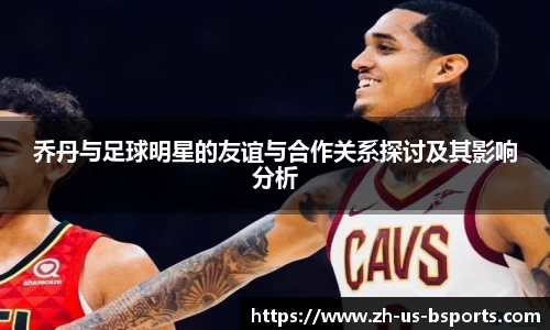 乔丹与足球明星的友谊与合作关系探讨及其影响分析