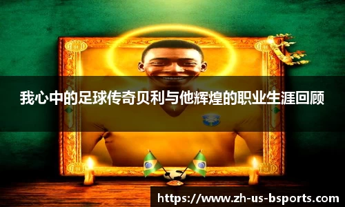 我心中的足球传奇贝利与他辉煌的职业生涯回顾