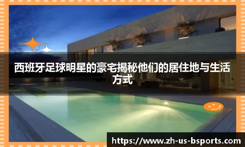 西班牙足球明星的豪宅揭秘他们的居住地与生活方式