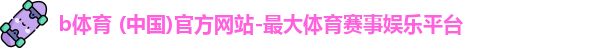 b体育 (中国)官方网站-最大体育赛事娱乐平台